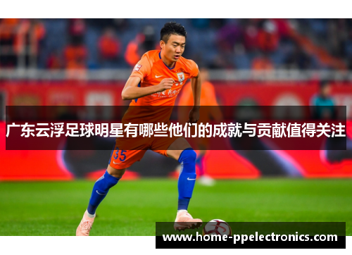广东云浮足球明星有哪些他们的成就与贡献值得关注