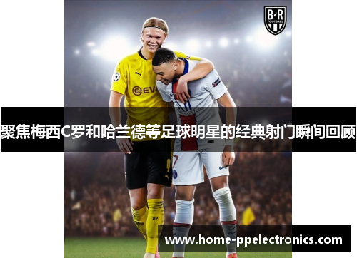 聚焦梅西C罗和哈兰德等足球明星的经典射门瞬间回顾