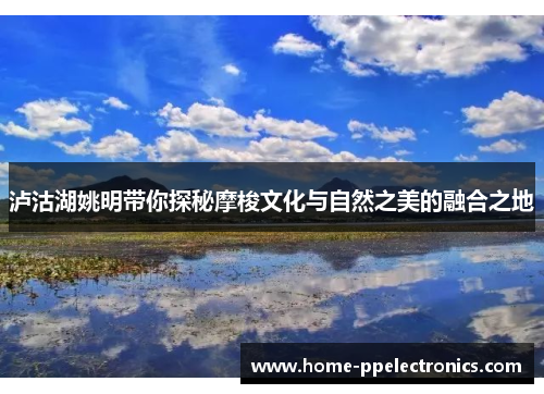 泸沽湖姚明带你探秘摩梭文化与自然之美的融合之地