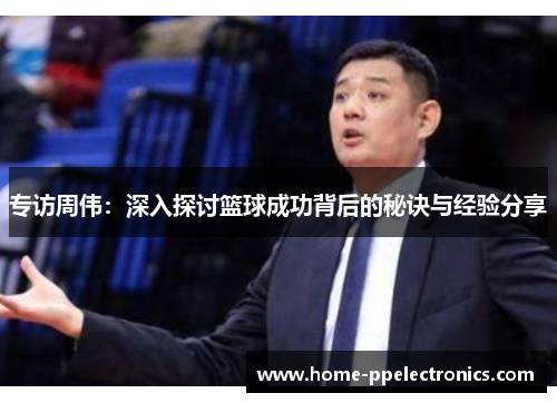专访周伟：深入探讨篮球成功背后的秘诀与经验分享