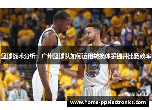 篮球战术分析：广州篮球队如何运用转换体系提升比赛效率