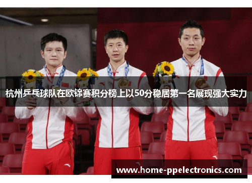 杭州乒乓球队在欧锦赛积分榜上以50分稳居第一名展现强大实力