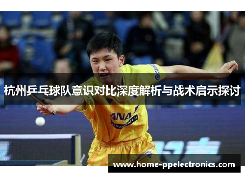 杭州乒乓球队意识对比深度解析与战术启示探讨