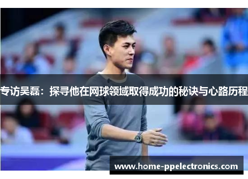专访吴磊：探寻他在网球领域取得成功的秘诀与心路历程