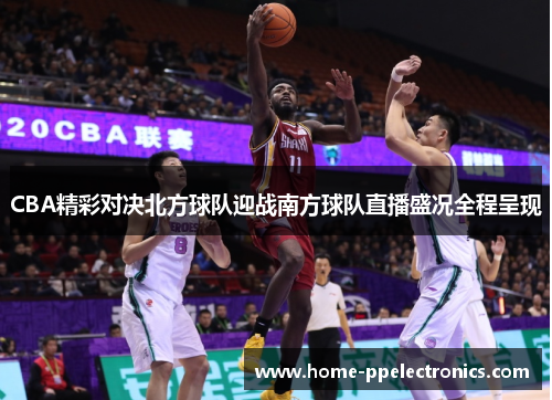CBA精彩对决北方球队迎战南方球队直播盛况全程呈现