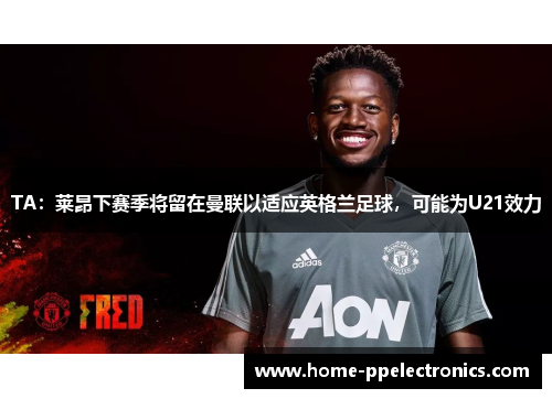 TA：莱昂下赛季将留在曼联以适应英格兰足球，可能为U21效力