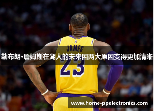勒布朗·詹姆斯在湖人的未来因两大原因变得更加清晰