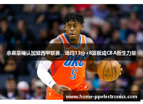 余嘉豪确认加盟西甲联赛，场均13分+8篮板成CBA新生力量