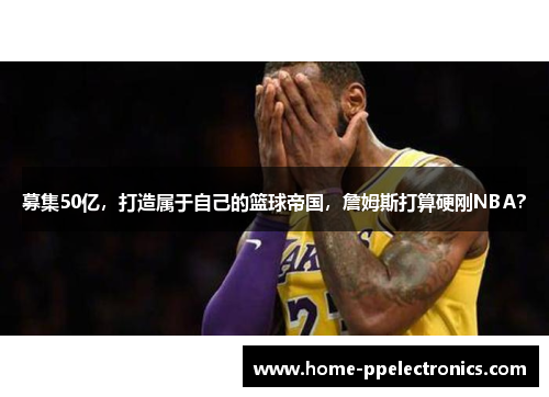 募集50亿，打造属于自己的篮球帝国，詹姆斯打算硬刚NBA？
