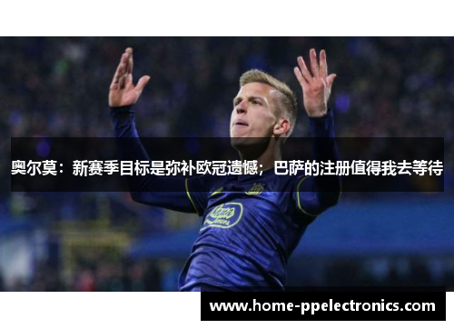 奥尔莫：新赛季目标是弥补欧冠遗憾；巴萨的注册值得我去等待