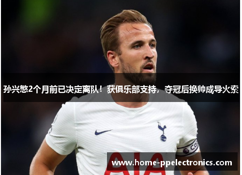 孙兴慜2个月前已决定离队！获俱乐部支持，夺冠后换帅成导火索