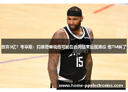 放弃3亿？考辛斯：约基奇曾说他可能在合同结束后就退役 他TM疯了