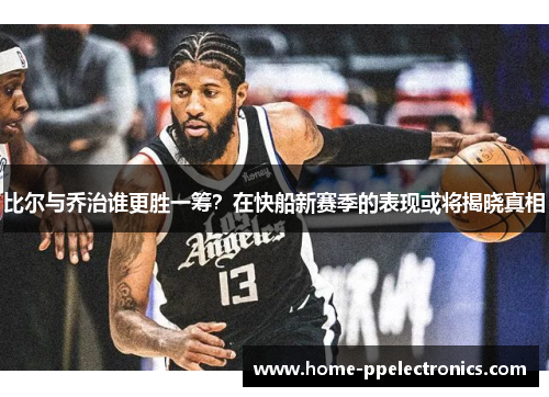 比尔与乔治谁更胜一筹？在快船新赛季的表现或将揭晓真相
