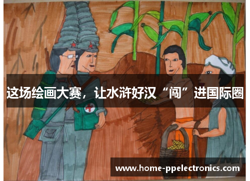 这场绘画大赛，让水浒好汉“闯”进国际圈